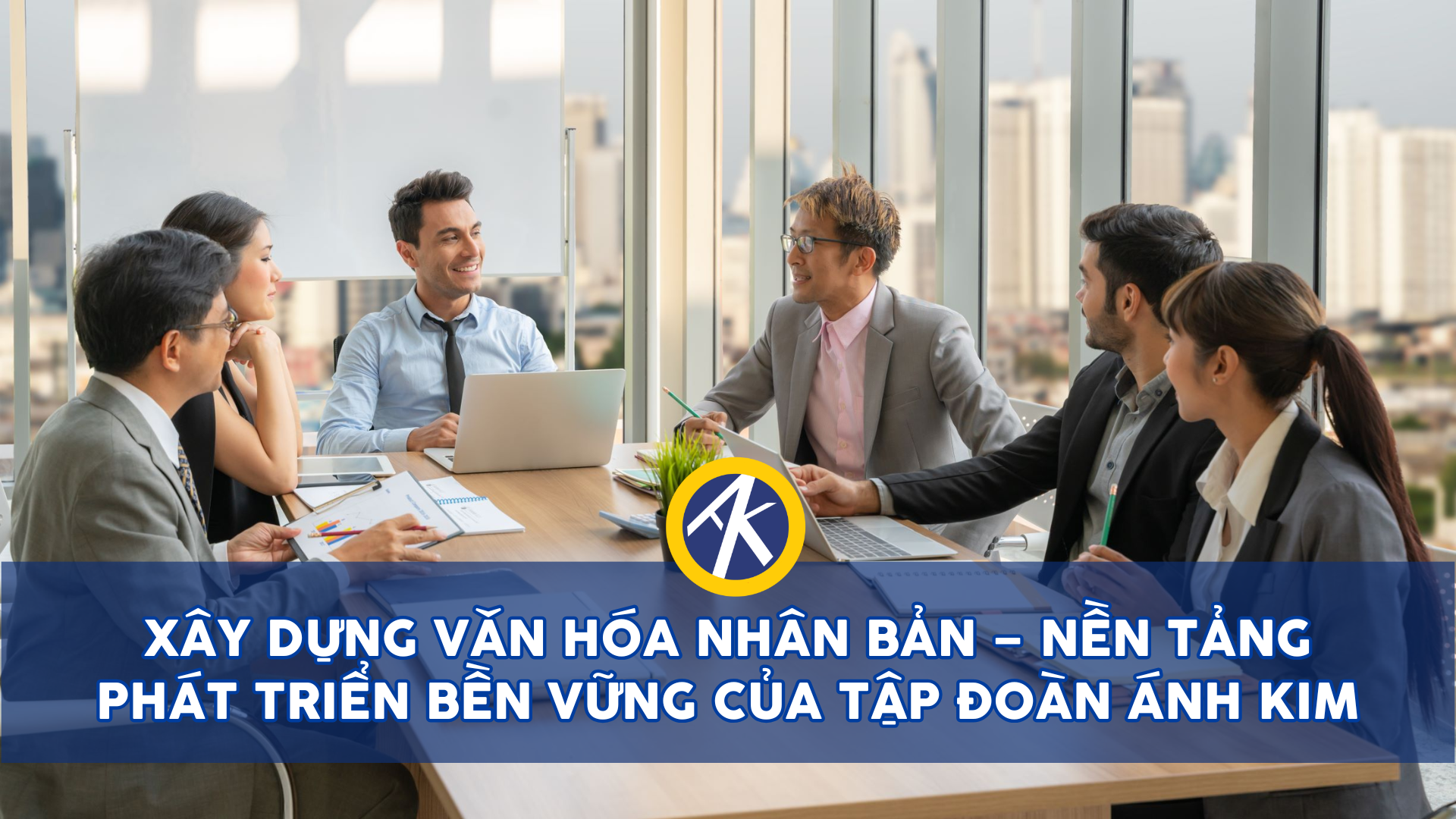 Xây Dựng Văn Hóa Nhân Bản – Nền Tảng Phát Triển Bền Vững Của TẬP ĐOÀN ÁNH KIM
